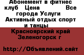 Абонемент в фитнес клуб › Цена ­ 23 000 - Все города Услуги » Активный отдых,спорт и танцы   . Красноярский край,Зеленогорск г.